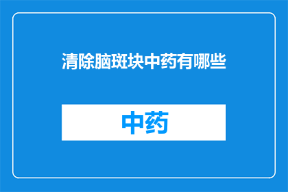 清除脑斑块中药有哪些(您是否在寻找有效的中药来清除脑斑块？以下是一些建议的中药，它们可能对您的健康有所帮助)