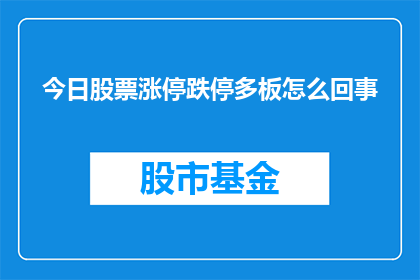 今日股票涨停跌停多板怎么回事(今日股市行情：涨停与跌停板数量激增，究竟发生了什么？)
