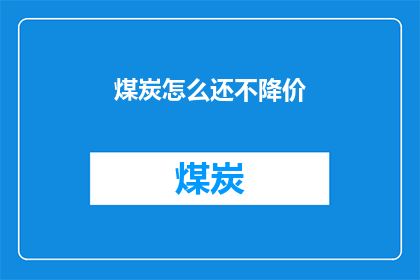 煤炭怎么还不降价(煤炭价格为何迟迟未降？市场动态与政策影响深度解析)
