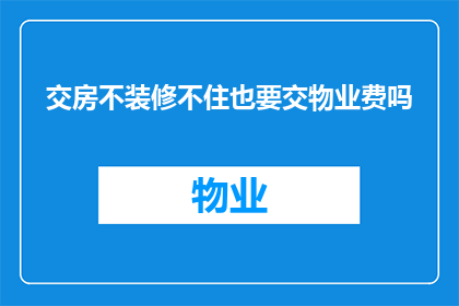 交房不装修不住也要交物业费吗(交房后不进行装修，即便不住也要支付物业费吗？)