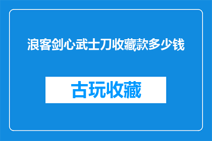 浪客剑心武士刀收藏款多少钱(浪客剑心武士刀收藏款的价格是多少？)