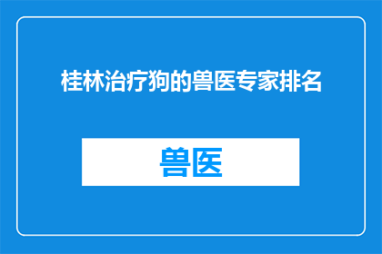 桂林治疗狗的兽医专家排名(桂林治疗狗的兽医专家排名，谁才是您宠物健康的最佳守护者？)