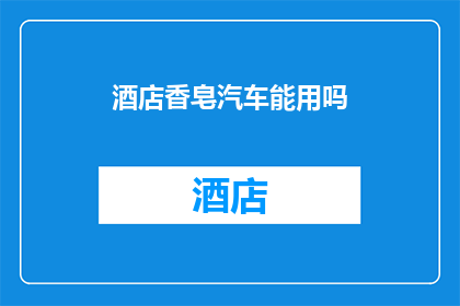 酒店香皂汽车能用吗(酒店香皂能否用于汽车清洁？)