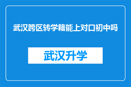 武汉跨区转学籍能上对口初中吗(武汉跨区转学籍能否顺利进入对口初中就读？)