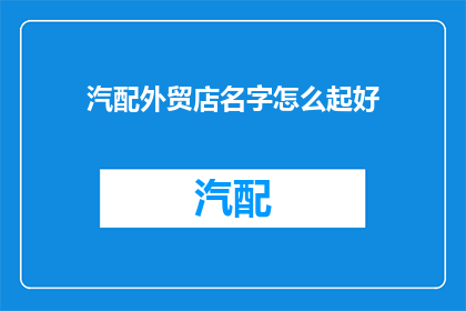 汽配外贸店名字怎么起好(如何为汽配外贸店起一个吸引人的名字？)