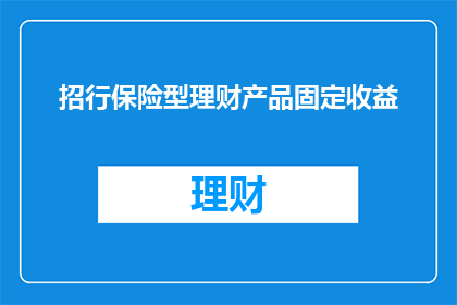 招行保险型理财产品固定收益(您是否在寻求一种既安全又稳定的投资方式？招行保险型理财产品固定收益，是您理想的选择吗？)