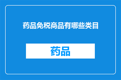 药品免税商品有哪些类目(疑问句类型的长标题：哪些药品免税商品类目是您需要了解的？)