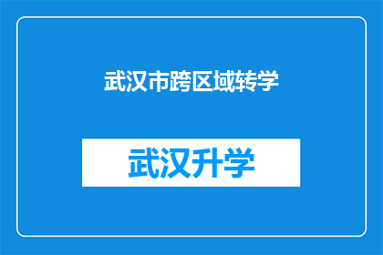 武汉市跨区域转学(武汉市跨区域转学流程及注意事项详解)