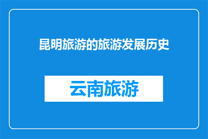 昆明旅游的旅游发展历史(昆明旅游的发展历程：探索其悠久的旅游发展历史及其对现代旅游业的影响)