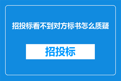 招投标看不到对方标书怎么质疑(招投标过程中，若无法查看对方投标文件，如何提出疑问？)