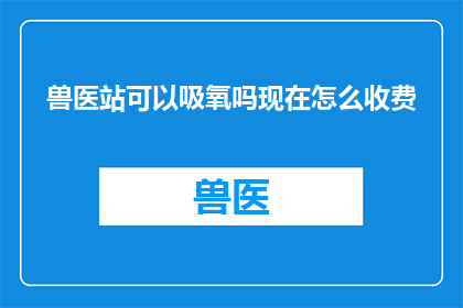 兽医站可以吸氧吗现在怎么收费(兽医站是否提供吸氧服务？费用如何计算？)