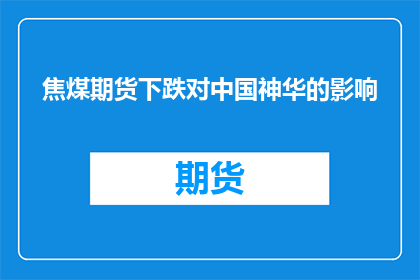 焦煤期货下跌对中国神华的影响(焦煤期货价格的波动对中国神华公司业绩的影响是什么？)