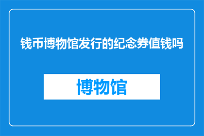 钱币博物馆发行的纪念券值钱吗(钱币博物馆发行的纪念券是否具有收藏价值？)