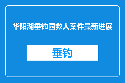 华阳湖垂钓园救人案件最新进展(华阳湖垂钓园救人案件最新进展，究竟发生了什么？)