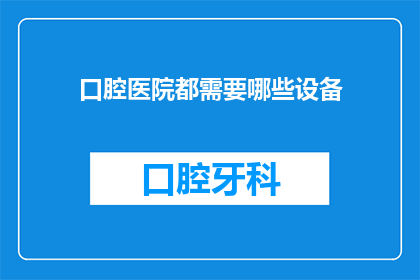口腔医院都需要哪些设备(口腔医院必备的设备清单：您知道吗？)