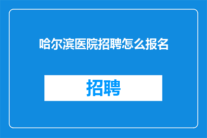 哈尔滨医院招聘怎么报名(如何报名参加哈尔滨医院招聘？)