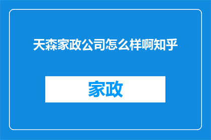 天森家政公司怎么样啊知乎(天森家政公司究竟如何？知乎上的用户评价是正面还是负面？)
