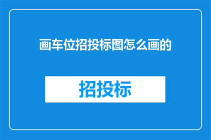 画车位招投标图怎么画的(如何绘制车位招投标图？)