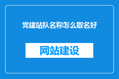 党建站队名称怎么取名好(如何为党建站队选择一个恰当的名称？)