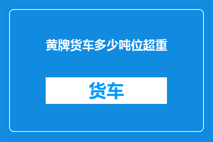 黄牌货车多少吨位超重(黄牌货车超重多少吨位？)