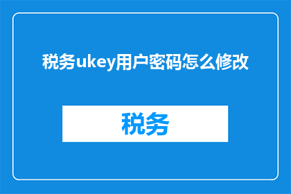 税务ukey用户密码怎么修改(如何更改税务Ukey用户的密码？)
