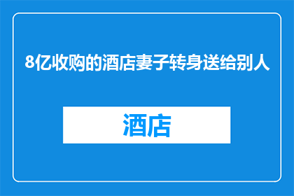 8亿收购的酒店妻子转身送给别人(8亿巨资购得的酒店，妻子却转身赠与他人？)