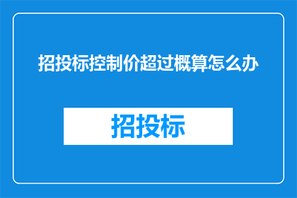 招投标控制价超过概算怎么办(面对招投标控制价超出概算的情况，我们应该如何应对？)