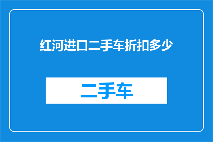 红河进口二手车折扣多少(红河进口二手车市场折扣情况如何？)
