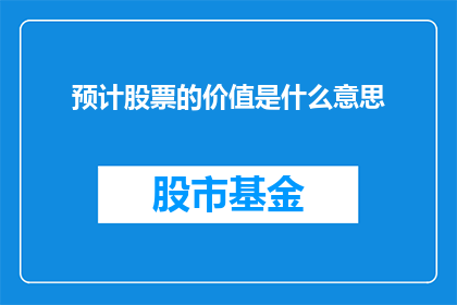 预计股票的价值是什么意思(股票价值预测：投资者如何理解并评估其潜在价值？)
