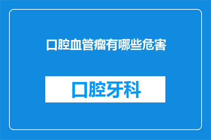 口腔血管瘤有哪些危害(口腔血管瘤可能带来哪些严重危害？)