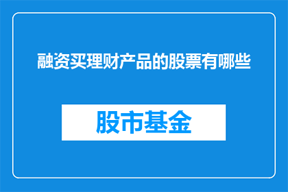 融资买理财产品的股票有哪些(投资者在寻求资金增值时，常会考虑购买理财产品然而，市场上可供选择的理财产品种类繁多，哪些股票可以通过融资购买来获取收益呢？)