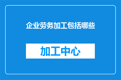 企业劳务加工包括哪些(企业劳务加工的范畴究竟包含哪些内容？)