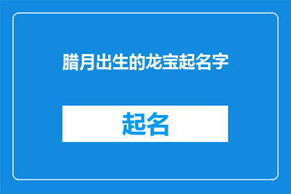 腊月出生的龙宝起名字(如何为在农历腊月出生的龙宝起一个富有深意的名字？)