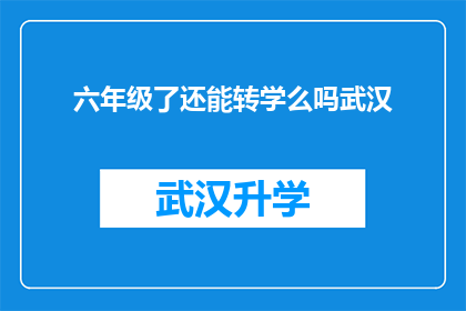 六年级了还能转学么吗武汉(六年级学生是否还能转学？武汉的家长和学生都在关注这个问题)