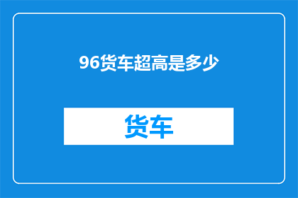 96货车超高是多少(货车超高标准是多少？)