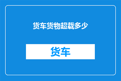 货车货物超载多少(货车超载现象严重，究竟超载了多少？)