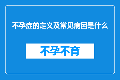 不孕症的定义及常见病因是什么(不孕症是什么？常见病因有哪些？)