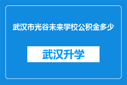 武汉市光谷未来学校公积金多少(武汉市光谷未来学校公积金缴纳情况如何？)