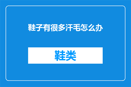 鞋子有很多汗毛怎么办(如何处理鞋子上的汗毛问题？)