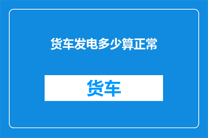 货车发电多少算正常(货车发电量正常范围是多少？)