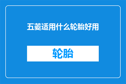 五菱适用什么轮胎好用(五菱汽车应选用哪种轮胎以获得最佳性能？)
