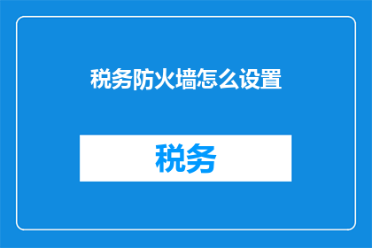 税务防火墙怎么设置(如何设置税务防火墙以保护企业免受税务风险？)