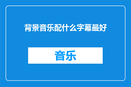 背景音乐配什么字幕最好(什么背景音乐最适合搭配字幕？)