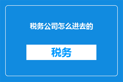 税务公司怎么进去的(税务公司是如何进入行业的？)