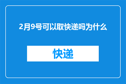 2月9号可以取快递吗为什么(2月9日能否取快递？快递服务延迟的原因是什么？)