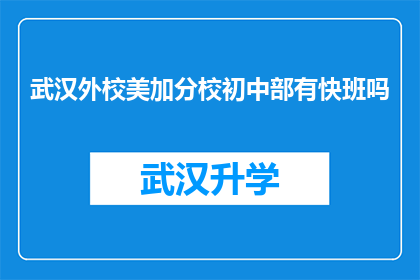 武汉外校美加分校初中部有快班吗(武汉外校美加分校初中部是否设有快班？)
