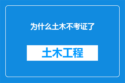 为什么土木不考证了(为何土木工程行业不再强调考证？)