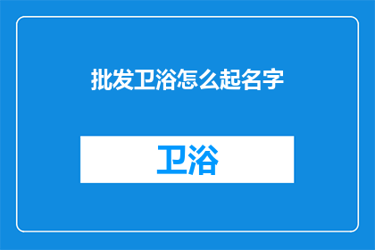批发卫浴怎么起名字(如何为批发卫浴产品起一个吸引人的名字？)
