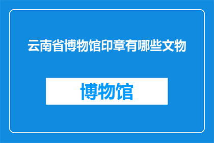 云南省博物馆印章有哪些文物(云南省博物馆珍藏的印章背后，隐藏着哪些令人惊叹的文物？)
