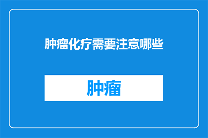 肿瘤化疗需要注意哪些(肿瘤化疗过程中，患者和家属应注意哪些关键事项？)